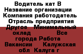 Водитель кат В › Название организации ­ Компания-работодатель › Отрасль предприятия ­ Другое › Минимальный оклад ­ 35 000 - Все города Работа » Вакансии   . Калужская обл.,Калуга г.